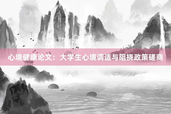 心境健康论文:大学生心境调适与阻挠政策磋商