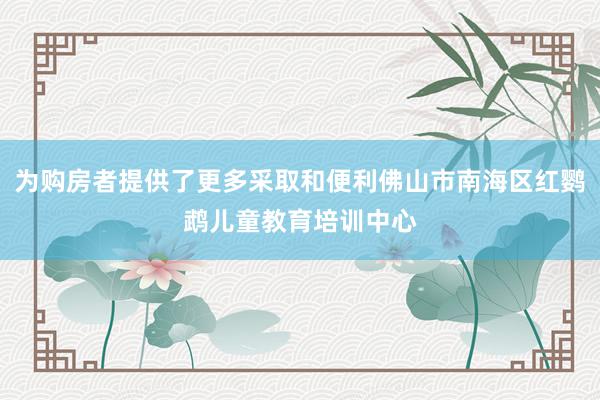 为购房者提供了更多采取和便利佛山市南海区红鹦鹉儿童教育培训中心